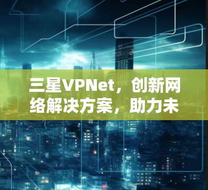 三星VPNet，创新网络解决方案，助力未来