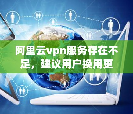 阿里云vpn服务存在不足，建议用户换用更强大的云环境管理工具