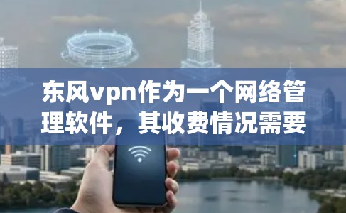 东风vpn作为一个网络管理软件，其收费情况需要根据具体的定价来判断。建议您