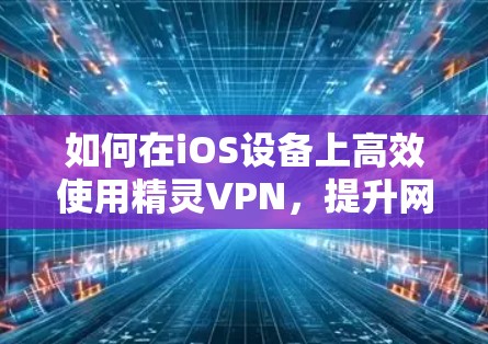 如何在iOS设备上高效使用精灵VPN，提升网络连接速度
