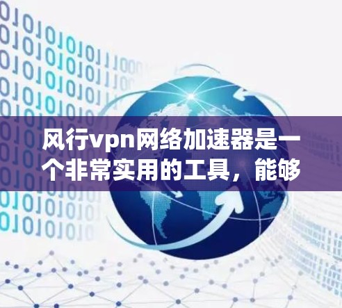 风行vpn网络加速器是一个非常实用的工具，能够帮助您提升网络性能，优化用户体验。以下是一个清晰的步骤指南，帮助您顺利使用该工具