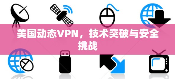 美国动态VPN，技术突破与安全挑战