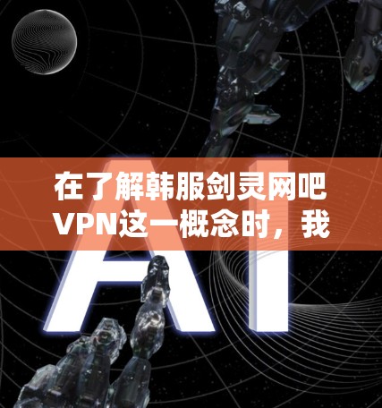 在了解韩服剑灵网吧VPN这一概念时，我们可以将其分解为以下几个关键部分来分析