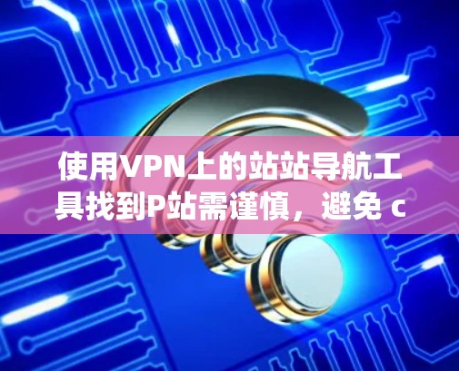 使用VPN上的站站导航工具找到P站需谨慎，避免 clicking不明链接或下载不明软件。以下是详细的步骤和注意事项