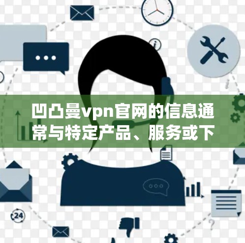 凹凸曼vpn官网的信息通常与特定产品、服务或下载平台相关。如果你需要下载相关资源或信息，请直接访问凹凸曼VPN官网，通常可以通过以下步骤获取