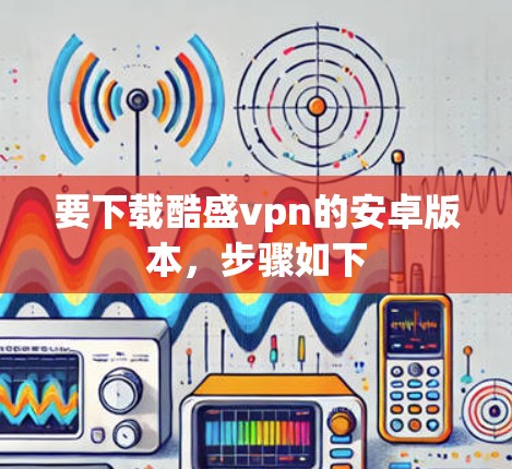 要下载酷盛vpn的安卓版本,步骤如下