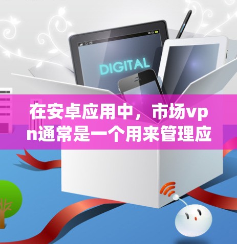 在安卓应用中，市场vpn通常是一个用来管理应用包或应用文件的工具。如果你遇到市场vpn无法正常运行或出现问题，可以尝试以下步骤来解决