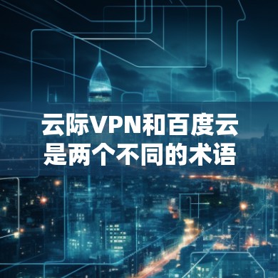 云际VPN和百度云是两个不同的术语，可能有以下几种理解