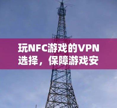 玩NFC游戏的VPN选择，保障游戏安全与游戏流畅