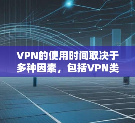 VPN的使用时间取决于多种因素，包括VPN类型、用户需求、设备性能以及网络稳定性等因素。以下是一些关键点