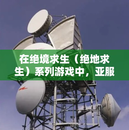 在绝境求生（绝地求生）系列游戏中，亚服通常指的是游戏社区、测试环境或特定的测试服务器。以下是一些关于亚服中是否需要VPN的常见问题及其回答