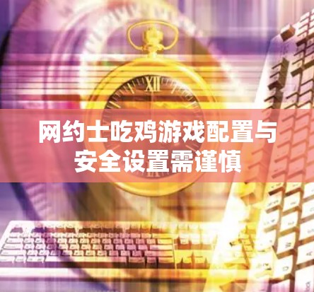 网约士吃鸡游戏配置与安全设置需谨慎