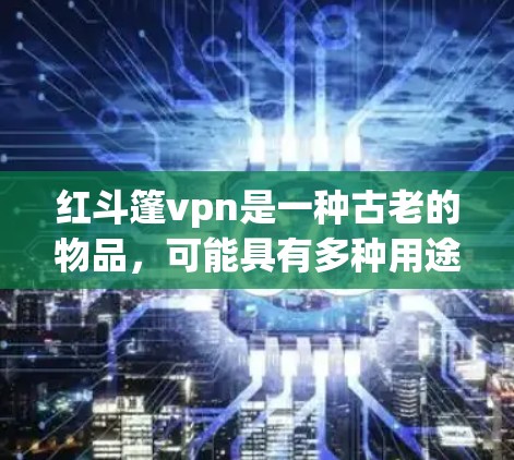 红斗篷vpn是一种古老的物品,可能具有多种用途和功能。以下是对它的详细分析