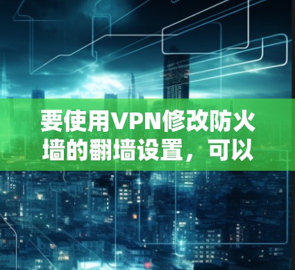 要使用VPN修改防火墙的翻墙设置，可以按照以下步骤操作