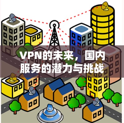 VPN的未来,国内服务的潜力与挑战