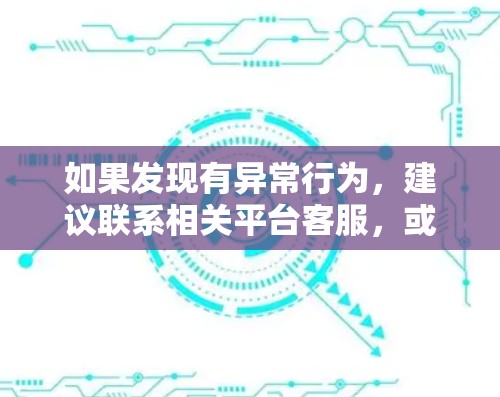 如果发现有异常行为，建议联系相关平台客服，或者咨询相关法律专业人士，以确保自己的权益