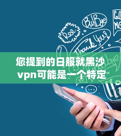 您提到的日服就黑沙 vpn可能是一个特定术语或表述，具体含义取决于上下文。以下是可能的解释