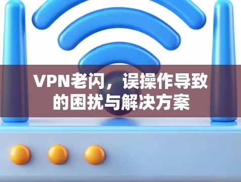 VPN老闪，误操作导致的困扰与解决方案