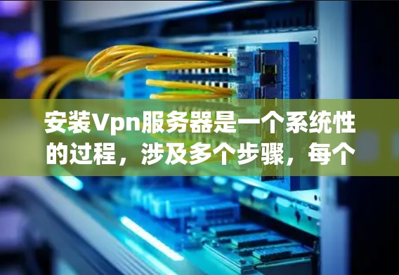 安装Vpn服务器是一个系统性的过程，涉及多个步骤，每个步骤都需要仔细处理。以下是一个详细的步骤指南，帮助您顺利完成安装