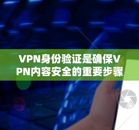 VPN身份验证是确保VPN内容安全的重要步骤,通过身份验证来确认用户是合法的访问者,防止被滥用或恶意软件入侵。以下是对VPN身份验证的详细说明