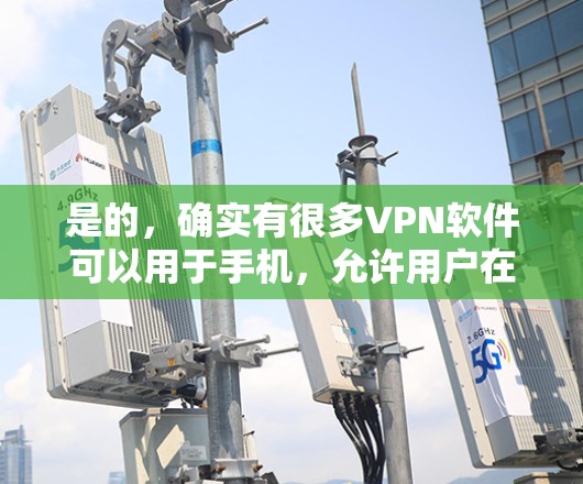 是的,确实有很多VPN软件可以用于手机,允许用户在线访问全球范围内的网络服务。以下是一些常见的VPN软件及其特点