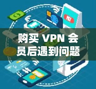 购买 VPN 会员后遇到问题,困扰用户久远