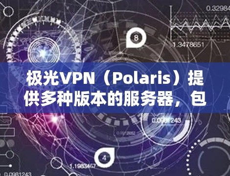 极光VPN(Polaris)提供多种版本的服务器,包括极光1、极光2、极光3和极光4,每版本服务器地址在极光官网显示为极光X的服务器。以下是各版本服务器地址的详细信息