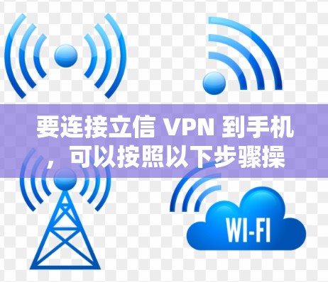 要连接立信 VPN 到手机，可以按照以下步骤操作