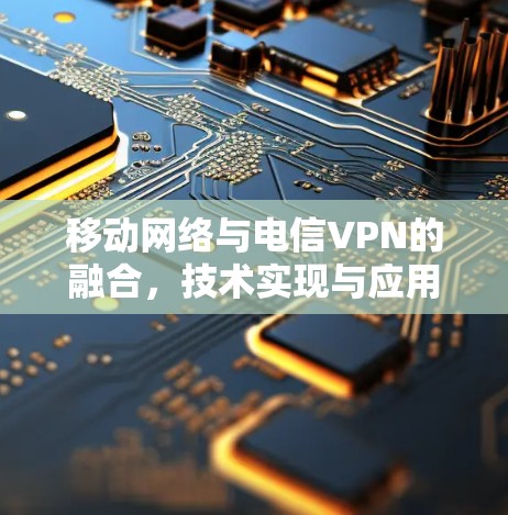 移动网络与电信VPN的融合,技术实现与应用场景解析