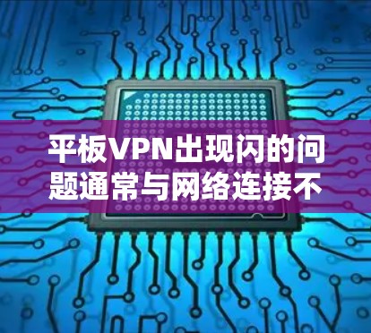 平板VPN出现闪的问题通常与网络连接不稳定、硬件故障或软件设置不当有关。以下是逐步的解决方案
