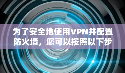 为了安全地使用VPN并配置防火墙，您可以按照以下步骤进行