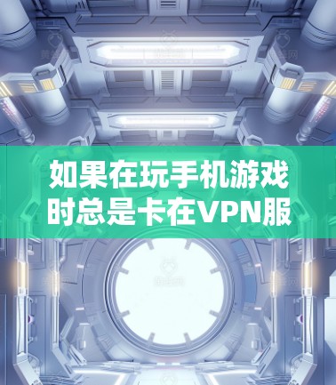 如果在玩手机游戏时总是卡在VPN服务器上，无法连接，以下是一些可能的解决方法