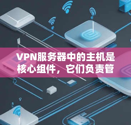 VPN服务器中的主机是核心组件，它们负责管理用户与服务器之间的通信并确保网络的安全性。以下是主要的主机及其作用及其配置方法的详细说明