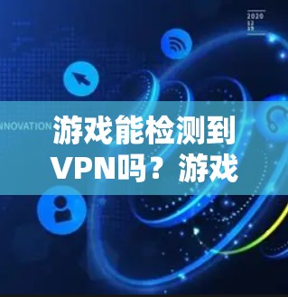 游戏能检测到VPN吗?游戏安全的多元防护