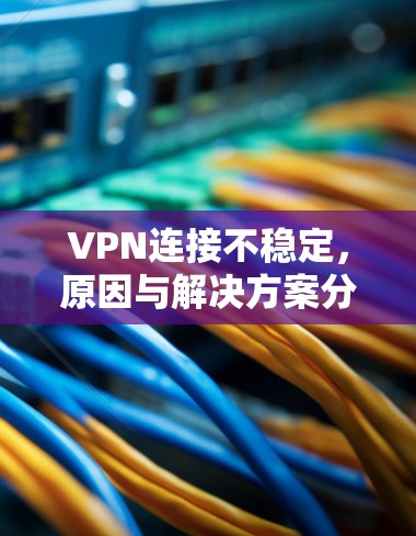 VPN连接不稳定,原因与解决方案分析