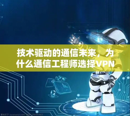 技术驱动的通信未来，为什么通信工程师选择VPN