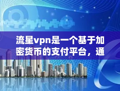 流星vpn是一个基于加密货币的支付平台，通常与比特币（BTC）或以太坊（BTC）等加密货币相关。它的安全性取决于使用的加密货币和支付方法，因此需要谨慎使用