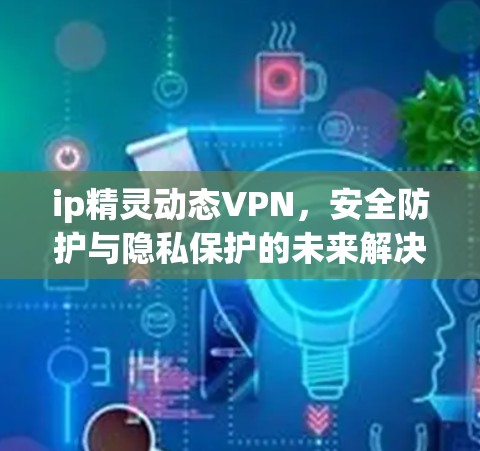 ip精灵动态VPN,安全防护与隐私保护的未来解决方案