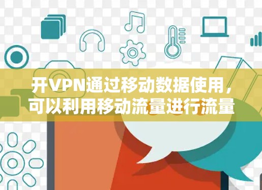 开VPN通过移动数据使用，可以利用移动流量进行流量弹性，增强流量，保护数据安全。以下是对开VPN走移动流量的详细分析