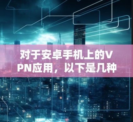 对于安卓手机上的VPN应用,以下是几种常用的选择 对于安卓手机上的VPN应用,以下是几种常用的选择