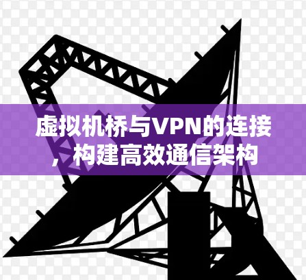 虚拟机桥与VPN的连接，构建高效通信架构