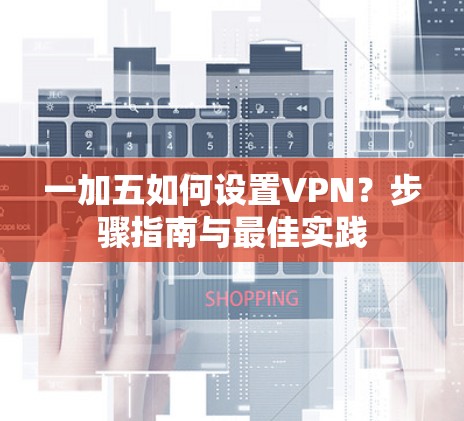 一加五如何设置VPN？步骤指南与最佳实践