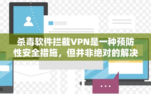 杀毒软件拦截VPN是一种预防性安全措施，但并非绝对的解决方案，需结合实际情况和杀毒软件使用策略。以下是对这一策略的详细分析