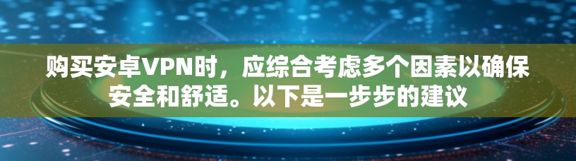 购买安卓VPN时，应综合考虑多个因素以确保安全和舒适。以下是一步步的建议