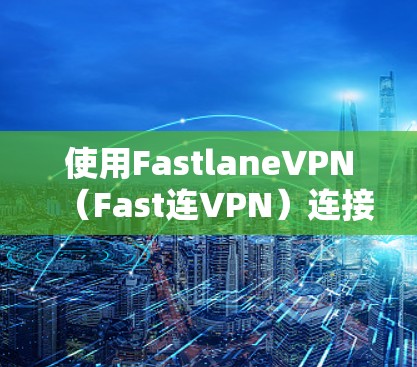 使用FastlaneVPN(Fast连VPN)连接目标服务器的步骤如下
