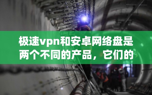 极速vpn和安卓网络盘是两个不同的产品,它们的功能和用途不同,但它们可以结合使用,以提供更全面的网络保护解决方案