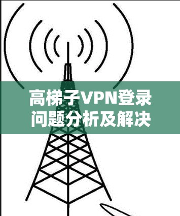 高梯子VPN登录问题分析及解决方案