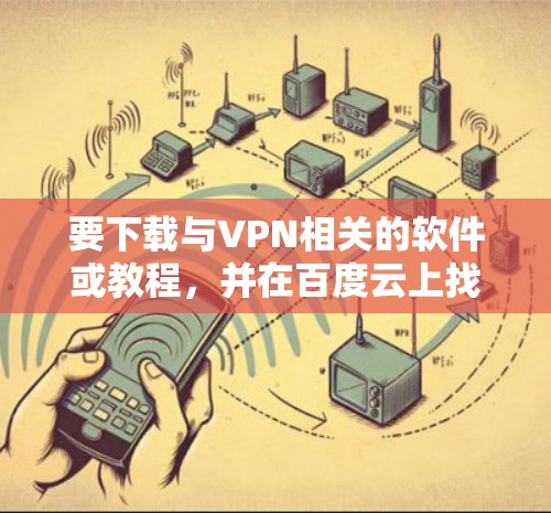 要下载与VPN相关的软件或教程，并在百度云上找到这些资源，您可以按照以下步骤操作