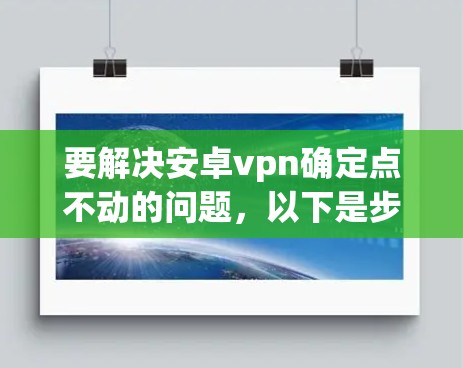 要解决安卓vpn确定点不动的问题,以下是步骤说明