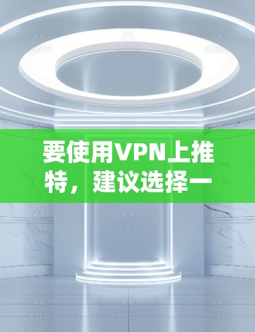 要使用VPN上推特，建议选择一家可靠的VPN服务，确保其安全性和隐私性。以下是一些建议